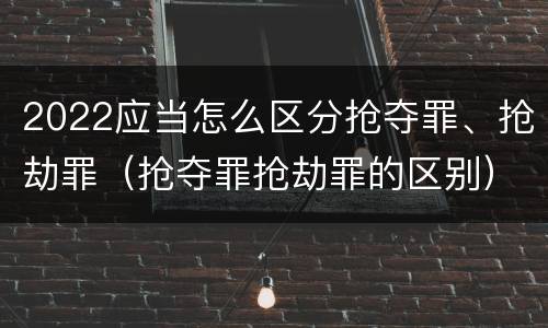 2022应当怎么区分抢夺罪、抢劫罪（抢夺罪抢劫罪的区别）