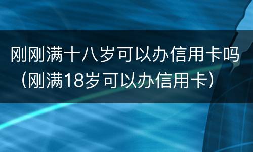 刚刚满十八岁可以办信用卡吗（刚满18岁可以办信用卡）