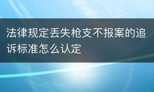 法律规定丢失枪支不报案的追诉标准怎么认定