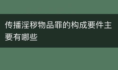 传播淫秽物品罪的构成要件主要有哪些
