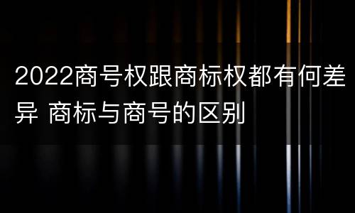 2022商号权跟商标权都有何差异 商标与商号的区别