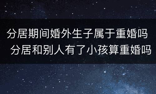 分居期间婚外生子属于重婚吗 分居和别人有了小孩算重婚吗