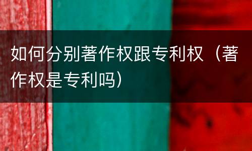 如何分别著作权跟专利权（著作权是专利吗）