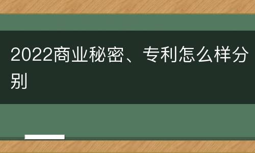 2022商业秘密、专利怎么样分别