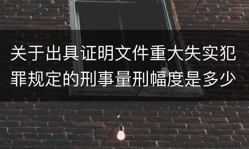 关于出具证明文件重大失实犯罪规定的刑事量刑幅度是多少