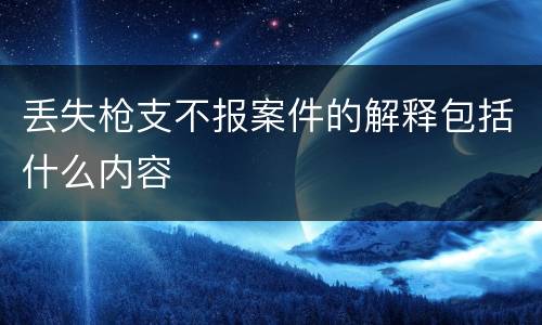 丢失枪支不报案件的解释包括什么内容