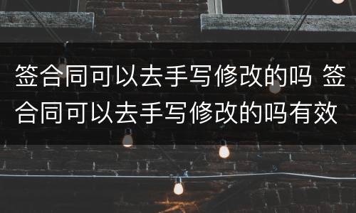 签合同可以去手写修改的吗 签合同可以去手写修改的吗有效吗