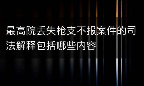 最高院丢失枪支不报案件的司法解释包括哪些内容