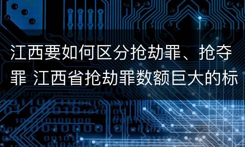 江西要如何区分抢劫罪、抢夺罪 江西省抢劫罪数额巨大的标准