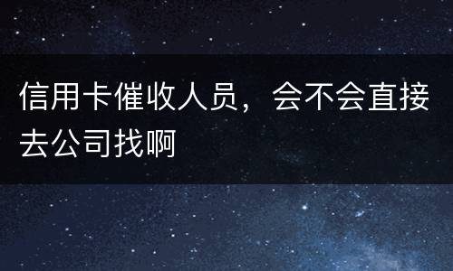 信用卡催收人员，会不会直接去公司找啊