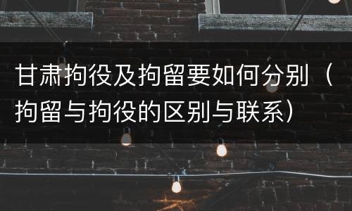 甘肃拘役及拘留要如何分别（拘留与拘役的区别与联系）