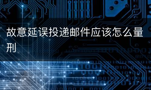 故意延误投递邮件应该怎么量刑