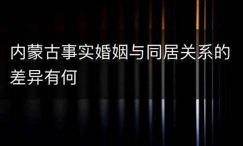 内蒙古事实婚姻与同居关系的差异有何