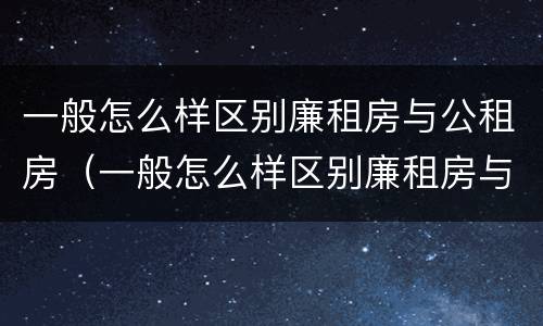 一般怎么样区别廉租房与公租房（一般怎么样区别廉租房与公租房呢）