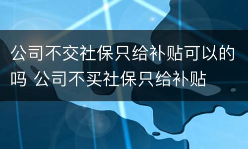 公司不交社保只给补贴可以的吗 公司不买社保只给补贴