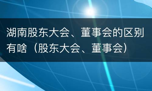 湖南股东大会、董事会的区别有啥（股东大会、董事会）