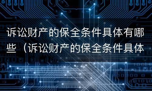 诉讼财产的保全条件具体有哪些（诉讼财产的保全条件具体有哪些要求）