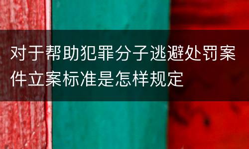 对于帮助犯罪分子逃避处罚案件立案标准是怎样规定