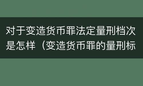 对于变造货币罪法定量刑档次是怎样（变造货币罪的量刑标准）