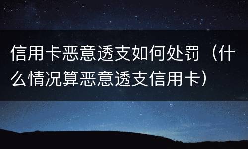 信用卡恶意透支如何处罚（什么情况算恶意透支信用卡）