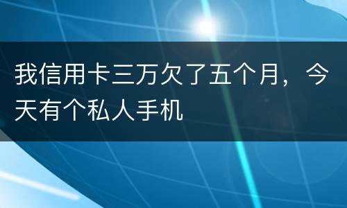 我信用卡三万欠了五个月，今天有个私人手机