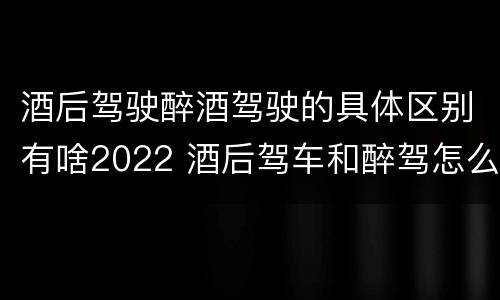 酒后驾驶醉酒驾驶的具体区别有啥2022 酒后驾车和醉驾怎么处罚规定
