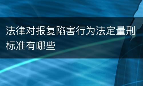 法律对报复陷害行为法定量刑标准有哪些