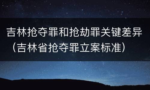 吉林抢夺罪和抢劫罪关键差异（吉林省抢夺罪立案标准）