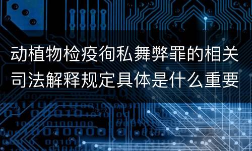 动植物检疫徇私舞弊罪的相关司法解释规定具体是什么重要内容