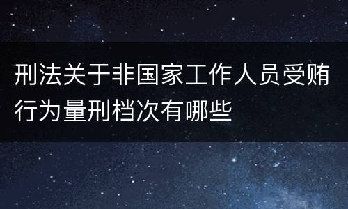 刑法关于非国家工作人员受贿行为量刑档次有哪些