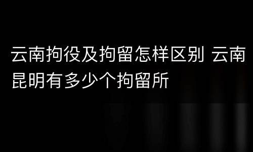 云南拘役及拘留怎样区别 云南昆明有多少个拘留所