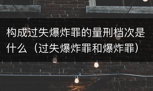 构成过失爆炸罪的量刑档次是什么（过失爆炸罪和爆炸罪）