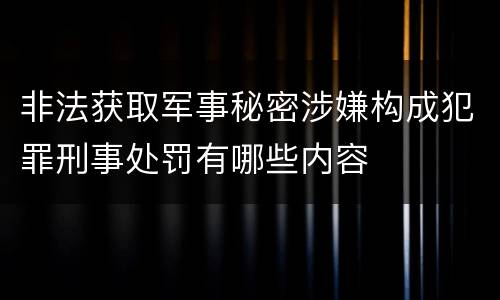 非法获取军事秘密涉嫌构成犯罪刑事处罚有哪些内容
