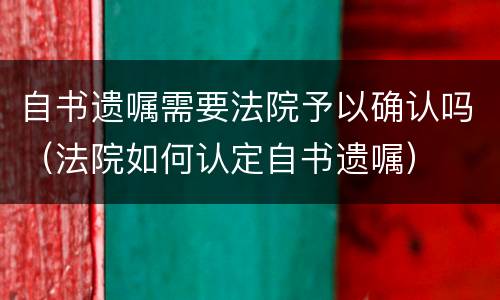 自书遗嘱需要法院予以确认吗（法院如何认定自书遗嘱）