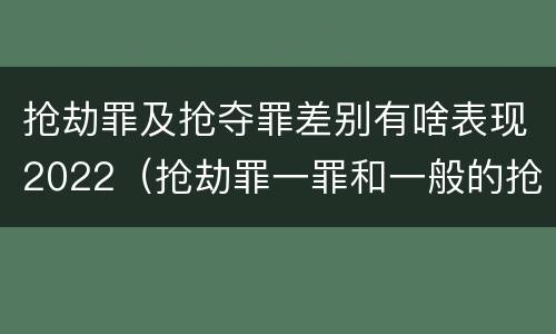 抢劫罪及抢夺罪差别有啥表现2022（抢劫罪一罪和一般的抢劫罪）
