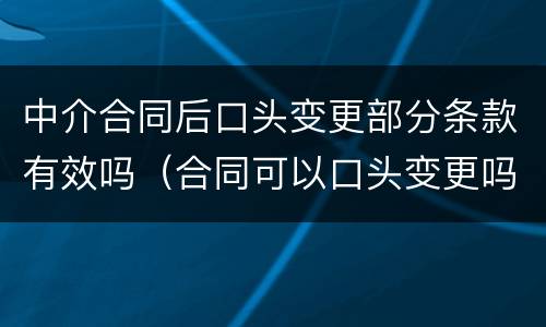 中介合同后口头变更部分条款有效吗（合同可以口头变更吗）