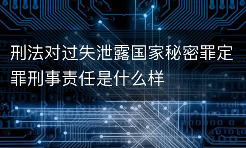 刑法对过失泄露国家秘密罪定罪刑事责任是什么样
