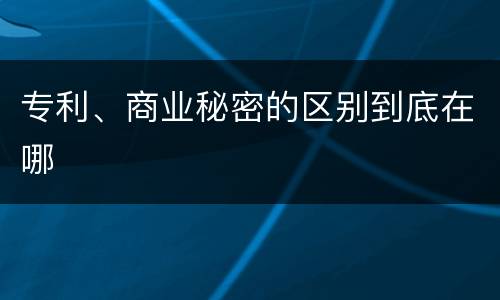 专利、商业秘密的区别到底在哪