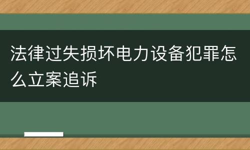 法律过失损坏电力设备犯罪怎么立案追诉
