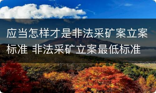 应当怎样才是非法采矿案立案标准 非法采矿立案最低标准