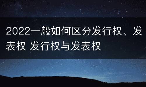 2022一般如何区分发行权、发表权 发行权与发表权