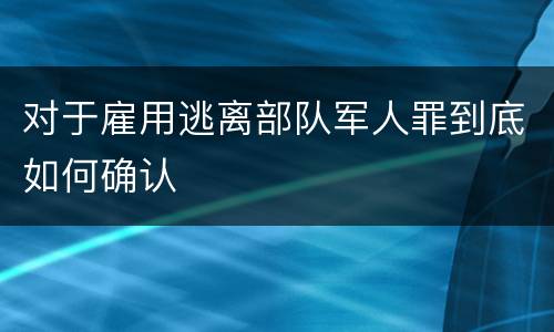 对于雇用逃离部队军人罪到底如何确认