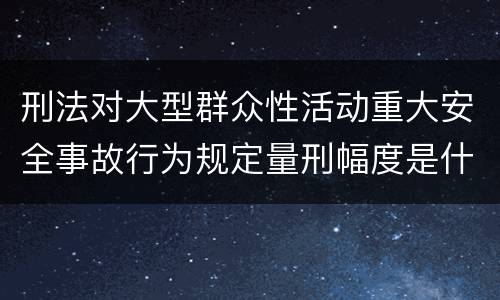 刑法对大型群众性活动重大安全事故行为规定量刑幅度是什么