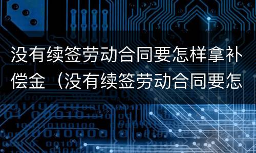 没有续签劳动合同要怎样拿补偿金（没有续签劳动合同要怎样拿补偿金和赔偿金）