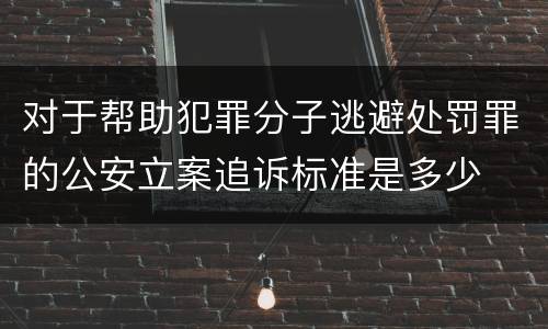 对于帮助犯罪分子逃避处罚罪的公安立案追诉标准是多少