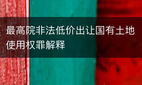 最高院非法低价出让国有土地使用权罪解释
