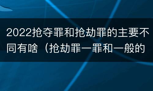 2022抢夺罪和抢劫罪的主要不同有啥（抢劫罪一罪和一般的抢劫罪）