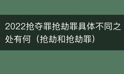 2022抢夺罪抢劫罪具体不同之处有何（抢劫和抢劫罪）
