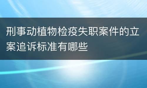 刑事动植物检疫失职案件的立案追诉标准有哪些