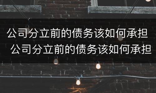 公司分立前的债务该如何承担 公司分立前的债务该如何承担法律责任
